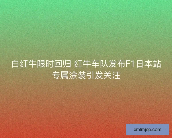 白红牛限时回归 红牛车队发布F1日本站专属涂装引发关注 白红牛限时回归 红牛车队发布F1日本站专属涂装引发关注
