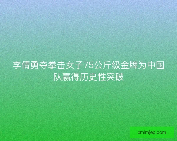 李倩勇夺拳击女子75公斤级金牌为中国队赢得历史性突破 李倩勇夺拳击女子75公斤级金牌为中国队赢得历史性突破