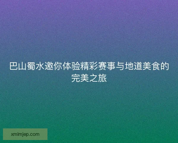 巴山蜀水邀你体验精彩赛事与地道美食的完美之旅