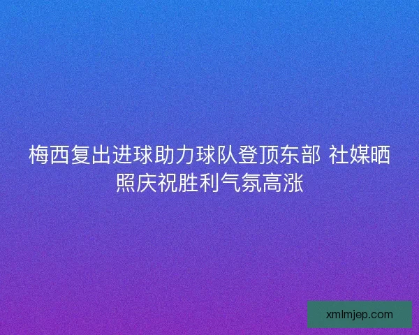 梅西复出进球助力球队登顶东部 社媒晒照庆祝胜利气氛高涨 梅西复出进球助力球队登顶东部 社媒晒照庆祝胜利气氛高涨