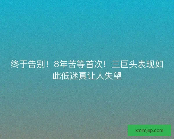终于告别!8年苦等首次!三巨头表现如此低迷真让人失望 终于告别!8年苦等首次!三巨头表现如此低迷真让人失望