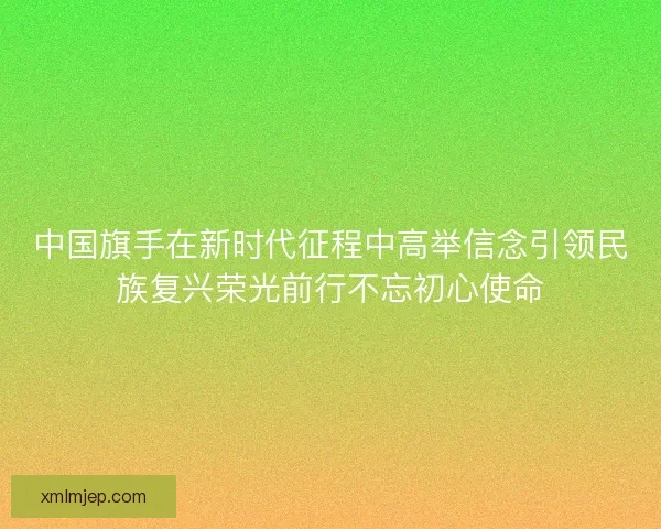 中国旗手在新时代征程中高举信念引领民族复兴荣光前行不忘初心使命