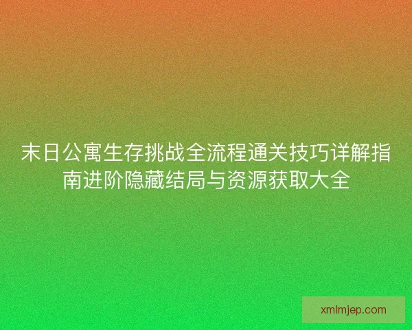 末日公寓生存挑战全流程通关技巧详解指南进阶隐藏结局与资源获取大全 末日公寓生存挑战全流程通关技巧详解指南进阶隐藏结局与资源获取大全