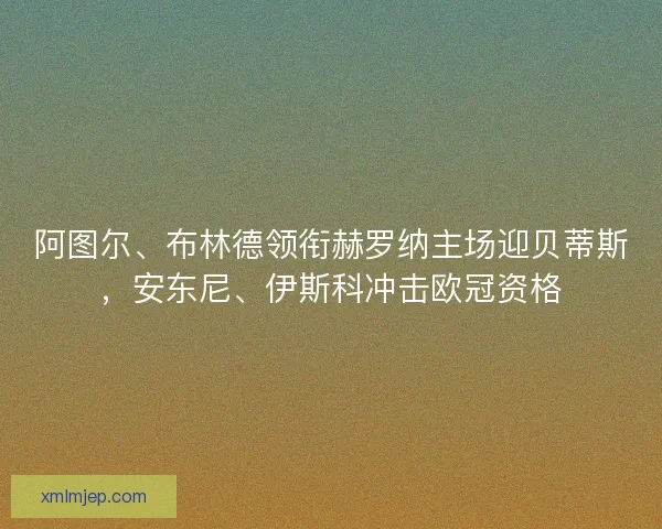 阿图尔、布林德领衔赫罗纳主场迎贝蒂斯，安东尼、伊斯科冲击欧冠资格