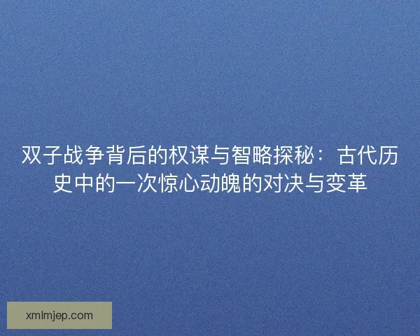 双子战争背后的权谋与智略探秘：古代历史中的一次惊心动魄的对决与变革