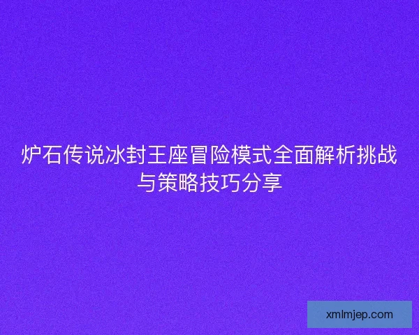 炉石传说冰封王座冒险模式全面解析挑战与策略技巧分享