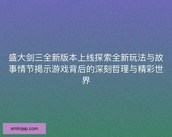 盛大剑三全新版本上线探索全新玩法与故事情节揭示游戏背后的深刻哲理与精彩世界