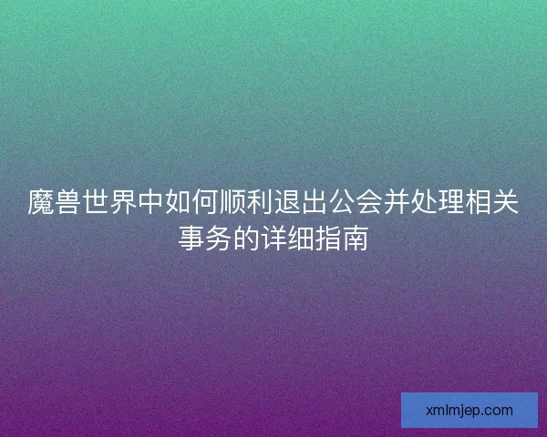 魔兽世界中如何顺利退出公会并处理相关事务的详细指南 魔兽世界中如何顺利退出公会并处理相关事务的详细指南