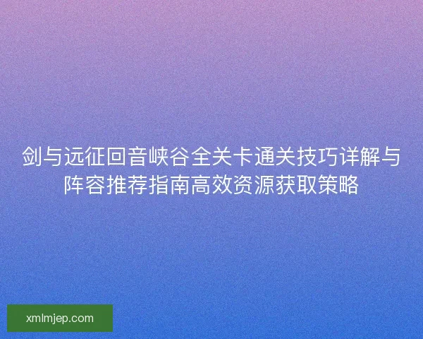剑与远征回音峡谷全关卡通关技巧详解与阵容推荐指南高效资源获取策略 剑与远征回音峡谷全关卡通关技巧详解与阵容推荐指南高效资源获取策略
