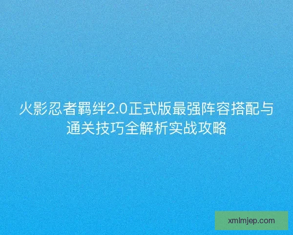 火影忍者羁绊2.0正式版最强阵容搭配与通关技巧全解析实战攻略 火影忍者羁绊2.0正式版最强阵容搭配与通关技巧全解析实战攻略