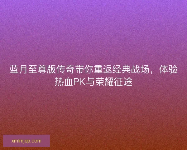 蓝月至尊版传奇带你重返经典战场,体验热血PK与荣耀征途 蓝月至尊版传奇带你重返经典战场,体验热血PK与荣耀征途