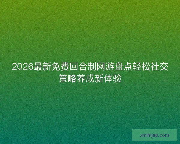 2026最新免费回合制网游盘点轻松社交策略养成新体验 2026最新免费回合制网游盘点轻松社交策略养成新体验