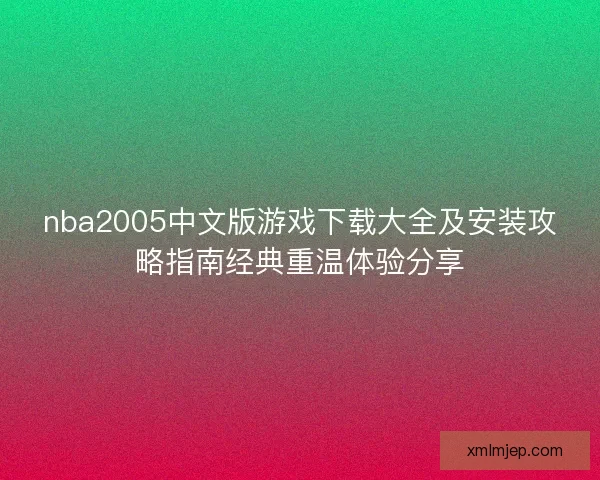 nba2005中文版游戏下载大全及安装攻略指南经典重温体验分享 nba2005中文版游戏下载大全及安装攻略指南经典重温体验分享