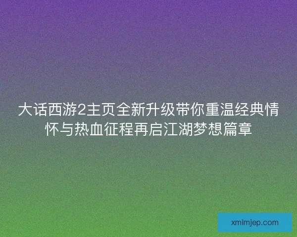 大话西游2主页全新升级带你重温经典情怀与热血征程再启江湖梦想篇章