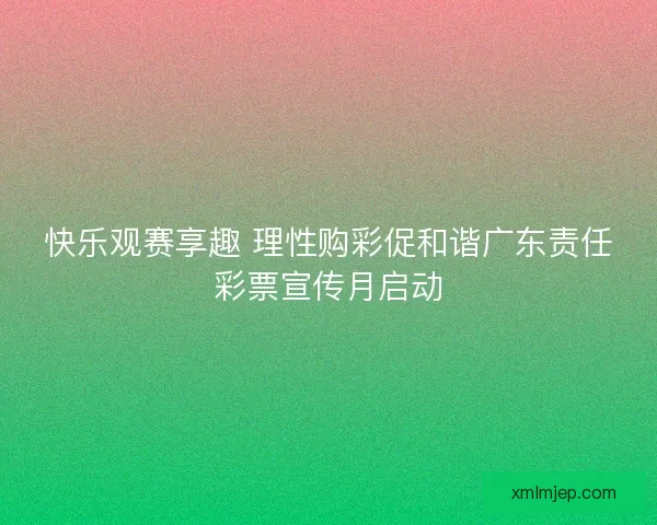 快乐观赛享趣 理性购彩促和谐广东责任彩票宣传月启动