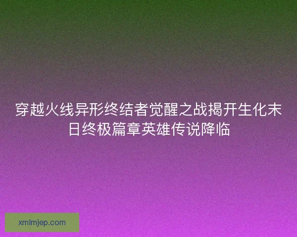 穿越火线异形终结者觉醒之战揭开生化末日终极篇章英雄传说降临