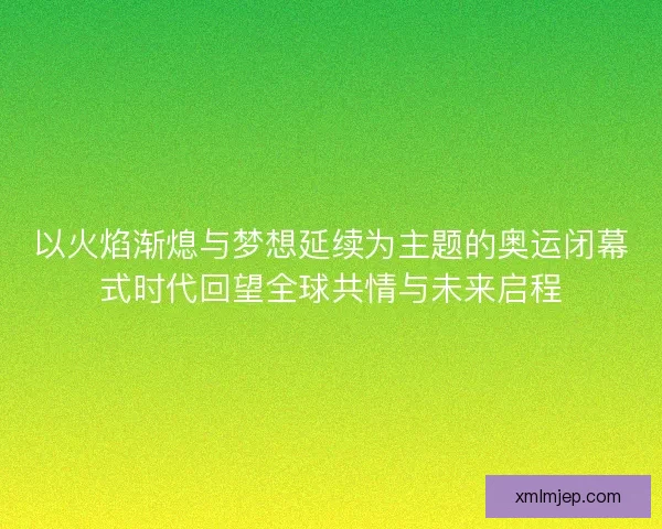 以火焰渐熄与梦想延续为主题的奥运闭幕式时代回望全球共情与未来启程