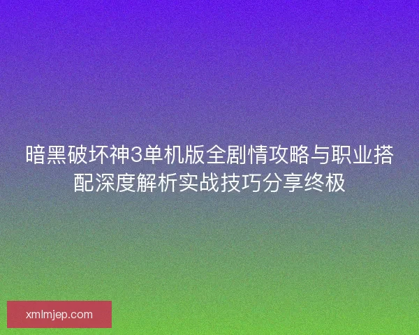 暗黑破坏神3单机版全剧情攻略与职业搭配深度解析实战技巧分享终极