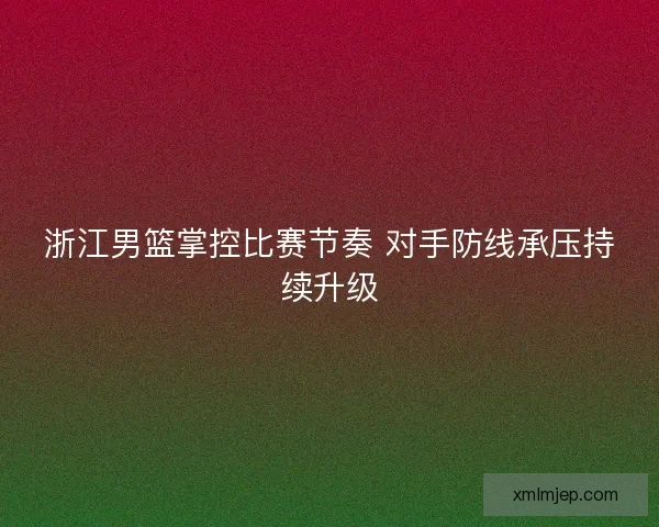浙江男篮掌控比赛节奏 对手防线承压持续升级