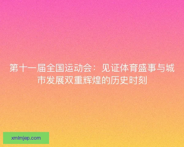 第十一届全国运动会：见证体育盛事与城市发展双重辉煌的历史时刻
