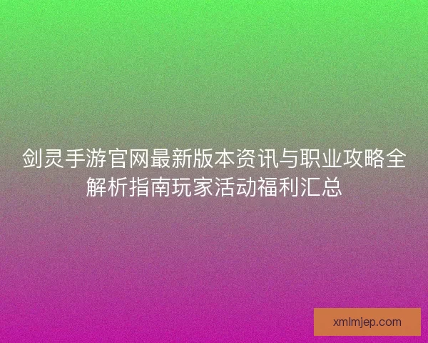 剑灵手游官网最新版本资讯与职业攻略全解析指南玩家活动福利汇总