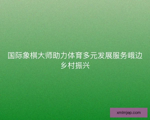 国际象棋大师助力体育多元发展服务峨边乡村振兴