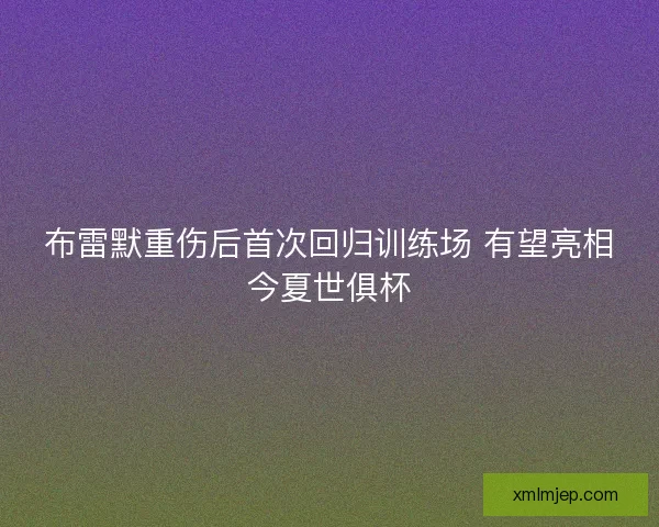 布雷默重伤后首次回归训练场 有望亮相今夏世俱杯