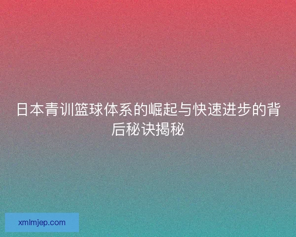 日本青训篮球体系的崛起与快速进步的背后秘诀揭秘
