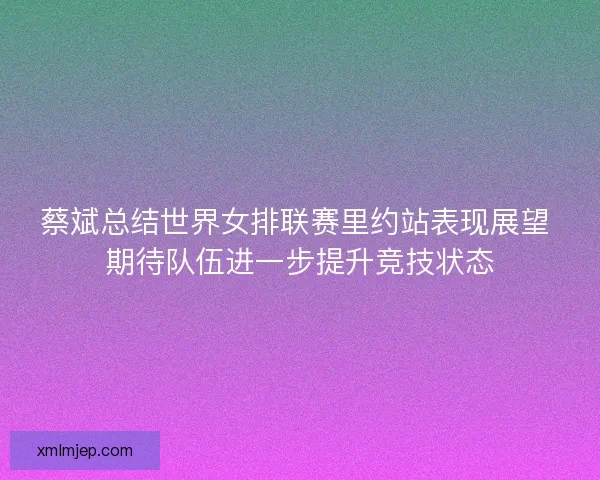 蔡斌总结世界女排联赛里约站表现展望 期待队伍进一步提升竞技状态 蔡斌总结世界女排联赛里约站表现展望 期待队伍进一步提升竞技状态