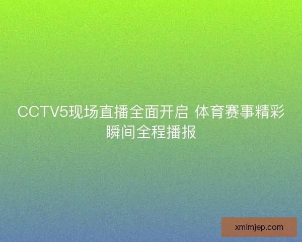 CCTV5现场直播全面开启 体育赛事精彩瞬间全程播报 CCTV5现场直播全面开启 体育赛事精彩瞬间全程播报