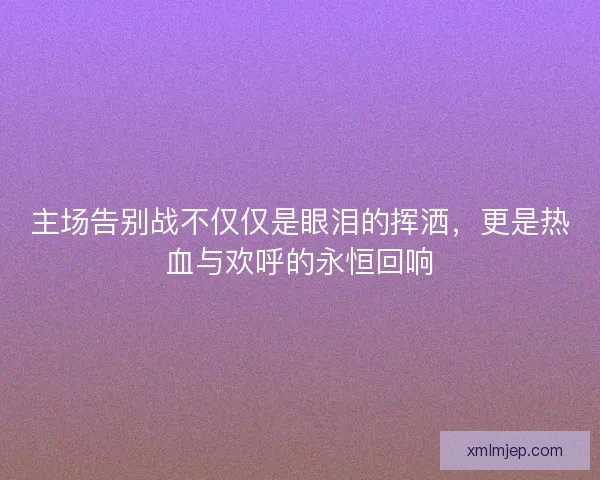 主场告别战不仅仅是眼泪的挥洒,更是热血与欢呼的永恒回响 主场告别战不仅仅是眼泪的挥洒,更是热血与欢呼的永恒回响