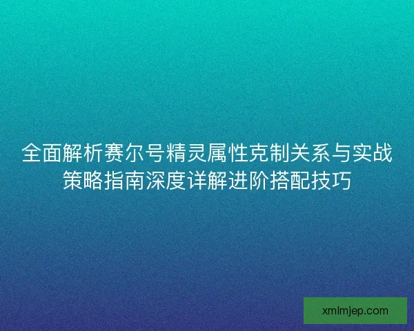 全面解析赛尔号精灵属性克制关系与实战策略指南深度详解进阶搭配技巧 全面解析赛尔号精灵属性克制关系与实战策略指南深度详解进阶搭配技巧