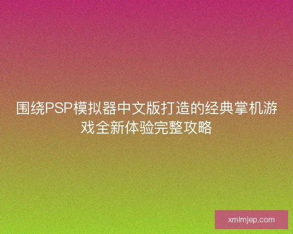 围绕PSP模拟器中文版打造的经典掌机游戏全新体验完整攻略