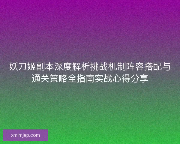 妖刀姬副本深度解析挑战机制阵容搭配与通关策略全指南实战心得分享