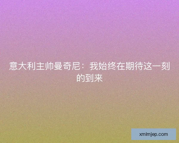 意大利主帅曼奇尼：我始终在期待这一刻的到来