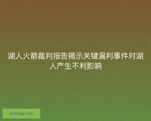 湖人火箭裁判报告揭示关键漏判事件对湖人产生不利影响 湖人火箭裁判报告揭示关键漏判事件对湖人产生不利影响