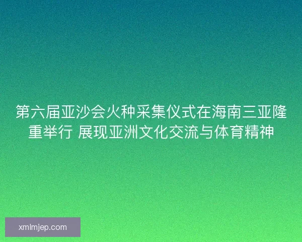 第六届亚沙会火种采集仪式在海南三亚隆重举行 展现亚洲文化交流与体育精神