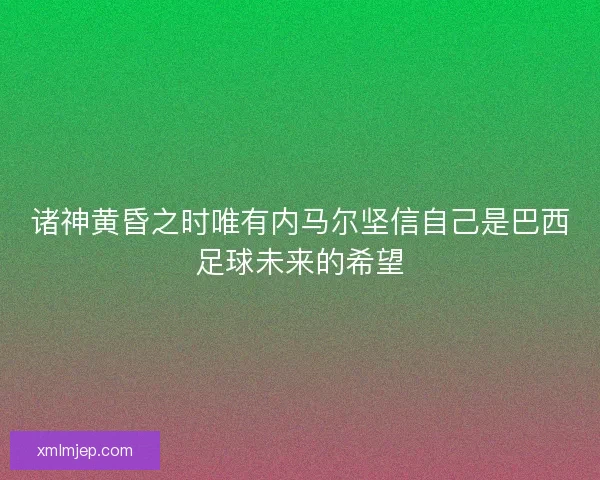 诸神黄昏之时唯有内马尔坚信自己是巴西足球未来的希望