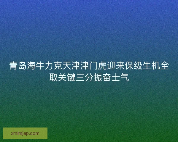 青岛海牛力克天津津门虎迎来保级生机全取关键三分振奋士气