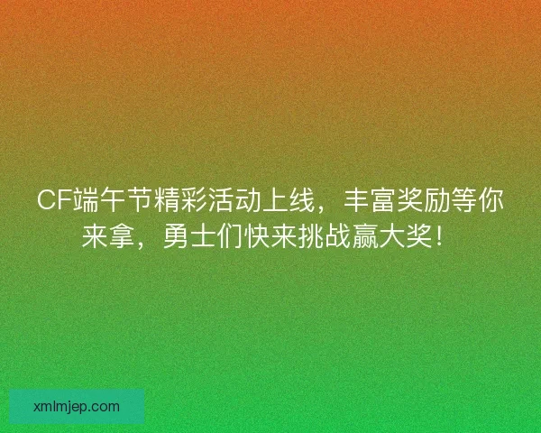 CF端午节精彩活动上线，丰富奖励等你来拿，勇士们快来挑战赢大奖！