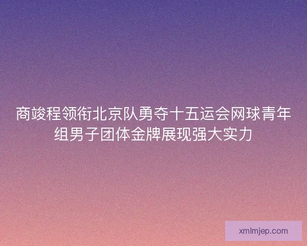 商竣程领衔北京队勇夺十五运会网球青年组男子团体金牌展现强大实力