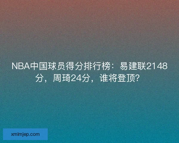 NBA中国球员得分排行榜：易建联2148分，周琦24分，谁将登顶？