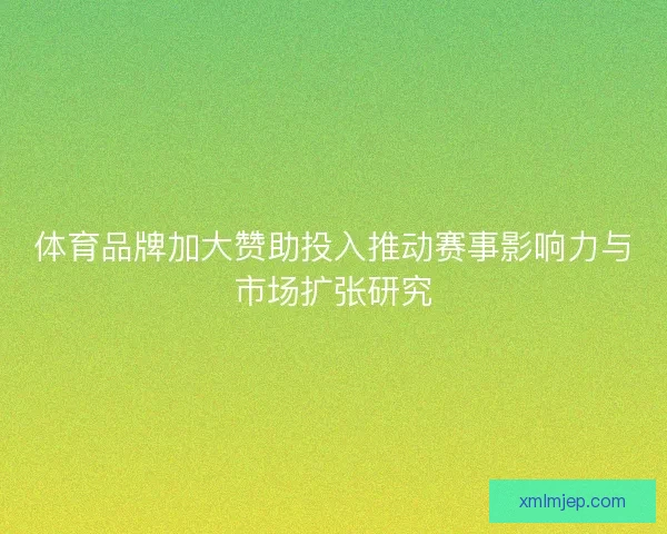 体育品牌加大赞助投入推动赛事影响力与市场扩张研究