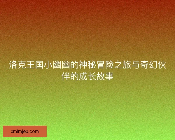 洛克王国小幽幽的神秘冒险之旅与奇幻伙伴的成长故事