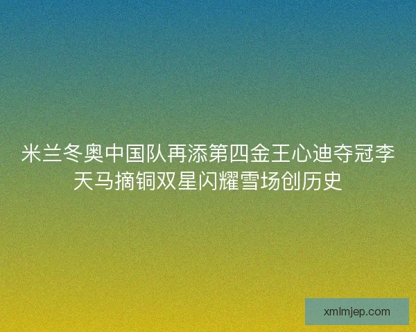 米兰冬奥中国队再添第四金王心迪夺冠李天马摘铜双星闪耀雪场创历史 米兰冬奥中国队再添第四金王心迪夺冠李天马摘铜双星闪耀雪场创历史