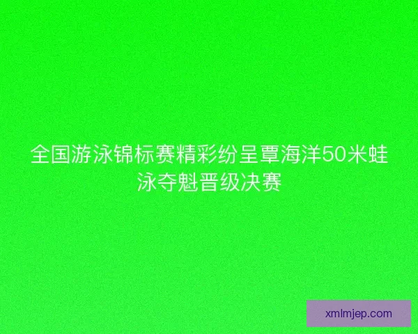 全国游泳锦标赛精彩纷呈覃海洋50米蛙泳夺魁晋级决赛