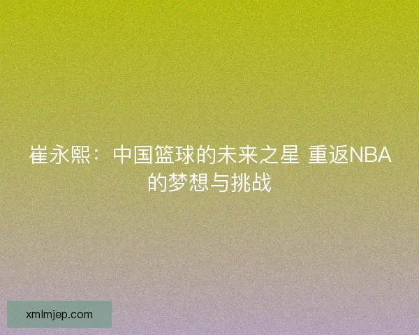 崔永熙：中国篮球的未来之星 重返NBA的梦想与挑战