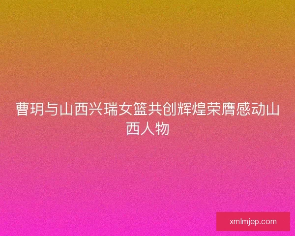 曹玥与山西兴瑞女篮共创辉煌荣膺感动山西人物