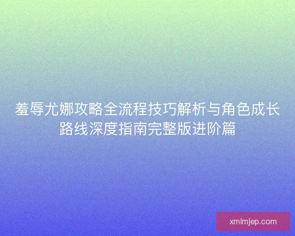 羞辱尤娜攻略全流程技巧解析与角色成长路线深度指南完整版进阶篇 羞辱尤娜攻略全流程技巧解析与角色成长路线深度指南完整版进阶篇