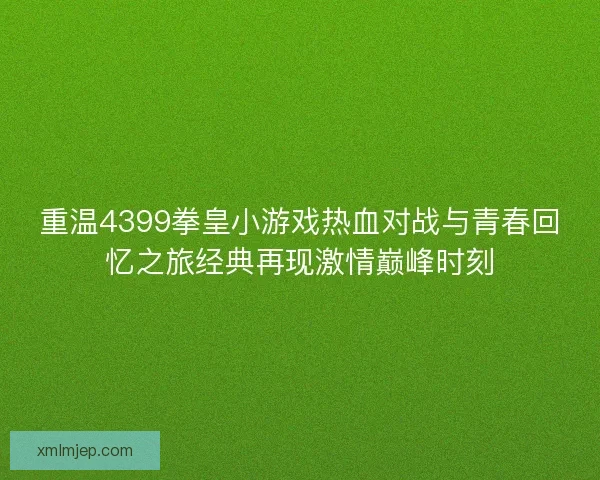 重温4399拳皇小游戏热血对战与青春回忆之旅经典再现激情巅峰时刻 重温4399拳皇小游戏热血对战与青春回忆之旅经典再现激情巅峰时刻